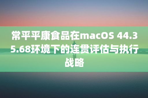 常平平康食品在macOS 44.35.68环境下的连贯评估与执行战略