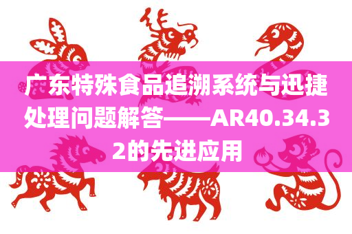 广东特殊食品追溯系统与迅捷处理问题解答——AR40.34.32的先进应用