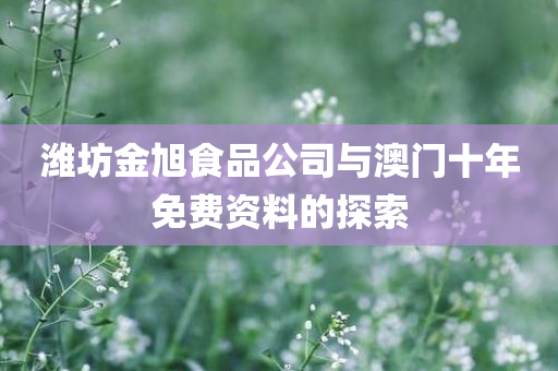 潍坊金旭食品公司与澳门十年免费资料的探索