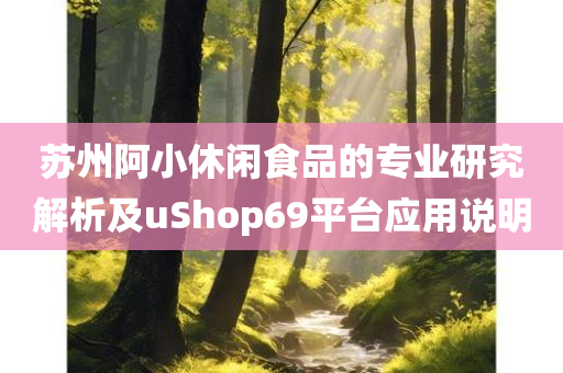 苏州阿小休闲食品的专业研究解析及uShop69平台应用说明