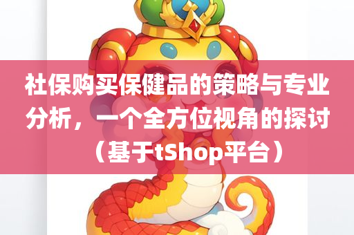 社保购买保健品的策略与专业分析，一个全方位视角的探讨（基于tShop平台）