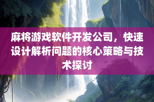 麻将游戏软件开发公司，快速设计解析问题的核心策略与技术探讨