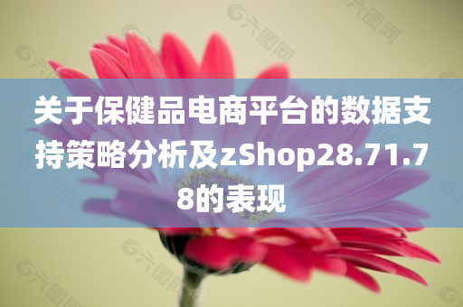 关于保健品电商平台的数据支持策略分析及zShop28.71.78的表现