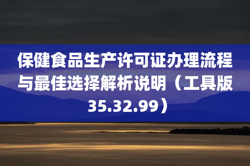 保健食品生产许可证办理流程与最佳选择解析说明（工具版 35.32.99）