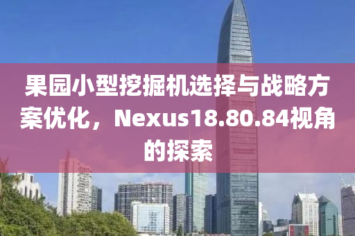 果园小型挖掘机选择与战略方案优化，Nexus18.80.84视角的探索