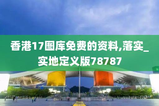 香港17图库免费的资料,落实_实地定义版78787