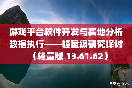 游戏平台软件开发与实地分析数据执行——轻量级研究探讨（轻量版 13.61.62）