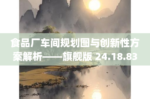 食品厂车间规划图与创新性方案解析——旗舰版 24.18.83