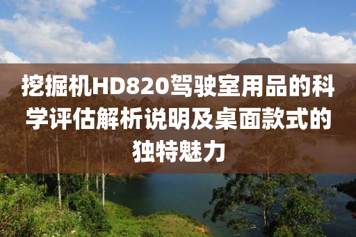 挖掘机HD820驾驶室用品的科学评估解析说明及桌面款式的独特魅力