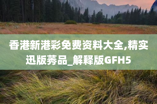 香港新港彩免费资料大全,精实迅版莠品_解释版GFH5