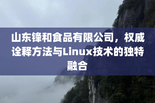 山东锋和食品有限公司，权威诠释方法与Linux技术的独特融合