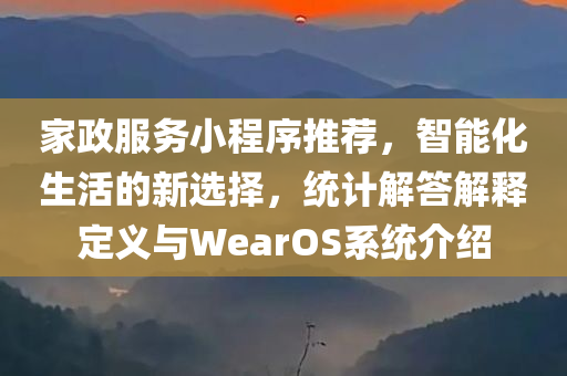 家政服务小程序推荐，智能化生活的新选择，统计解答解释定义与WearOS系统介绍