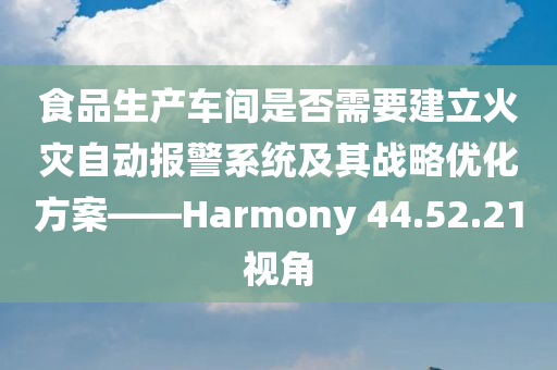 食品生产车间是否需要建立火灾自动报警系统及其战略优化方案——Harmony 44.52.21视角