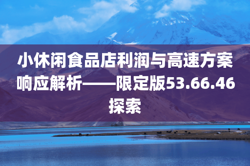 小休闲食品店利润与高速方案响应解析——限定版53.66.46探索