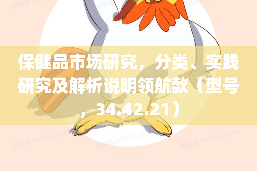 保健品市场研究，分类、实践研究及解析说明领航款（型号，34.42.21）