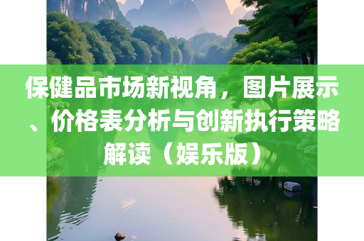 保健品市场新视角，图片展示、价格表分析与创新执行策略解读（娱乐版）