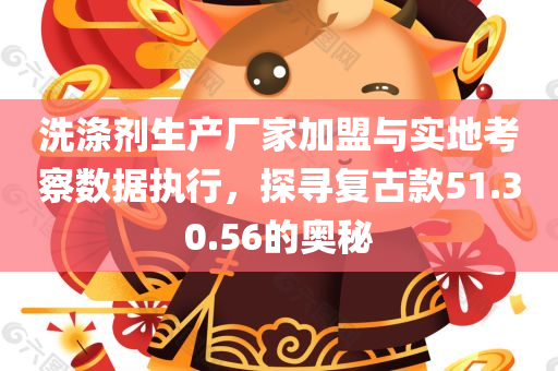 洗涤剂生产厂家加盟与实地考察数据执行，探寻复古款51.30.56的奥秘