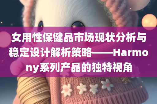 女用性保健品市场现状分析与稳定设计解析策略——Harmony系列产品的独特视角