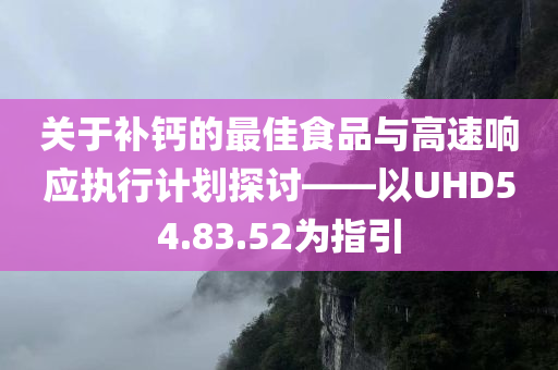 关于补钙的最佳食品与高速响应执行计划探讨——以UHD54.83.52为指引