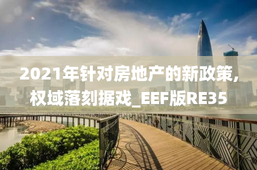 2021年针对房地产的新政策,权域落刻据戏_EEF版RE35