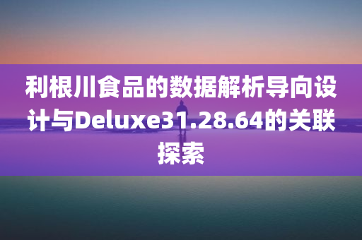 利根川食品的数据解析导向设计与Deluxe31.28.64的关联探索