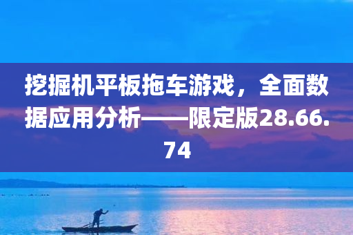 挖掘机平板拖车游戏，全面数据应用分析——限定版28.66.74