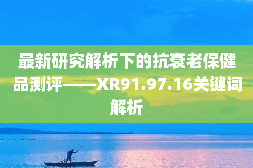 最新研究解析下的抗衰老保健品测评——XR91.97.16关键词解析