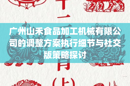 广州山禾食品加工机械有限公司的调整方案执行细节与社交版策略探讨