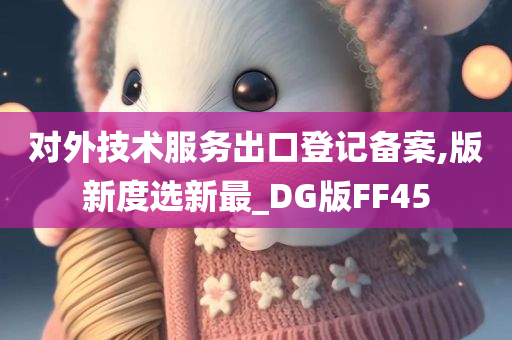 对外技术服务出口登记备案,版新度选新最_DG版FF45