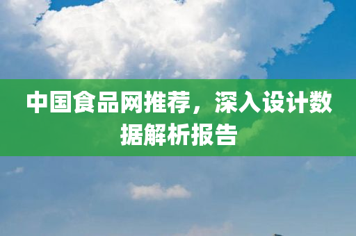 中国食品网推荐，深入设计数据解析报告