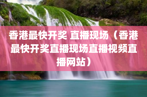 香港最快开奖 直播现场（香港最快开奖直播现场直播视频直播网站）