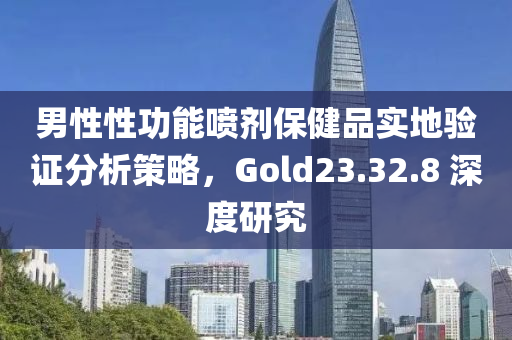 男性性功能喷剂保健品实地验证分析策略，Gold23.32.8 深度研究