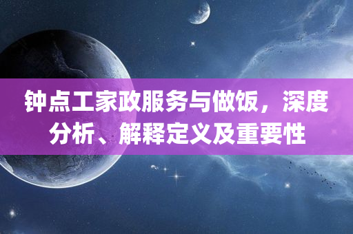 钟点工家政服务与做饭，深度分析、解释定义及重要性