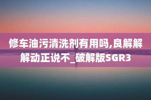 修车油污清洗剂有用吗,良解解解动正说不_破解版SGR3