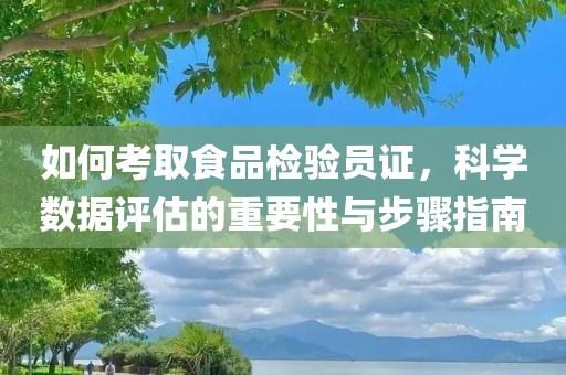 如何考取食品检验员证，科学数据评估的重要性与步骤指南