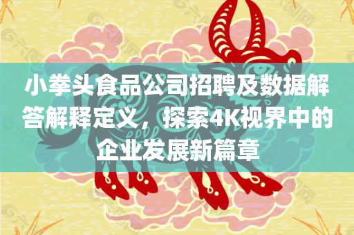 小拳头食品公司招聘及数据解答解释定义，探索4K视界中的企业发展新篇章