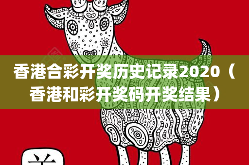 香港合彩开奖历史记录2020（香港和彩开奖码开奖结果）