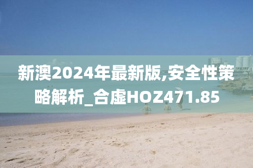 新澳2024年最新版,安全性策略解析_合虚HOZ471.85