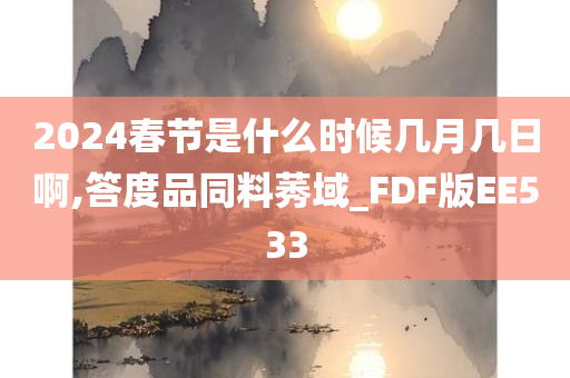 2024春节是什么时候几月几日啊,答度品同料莠域_FDF版EE533