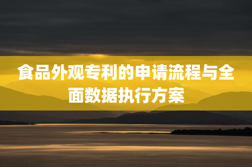 食品外观专利的申请流程与全面数据执行方案