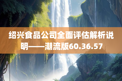 绍兴食品公司全面评估解析说明——潮流版60.36.57