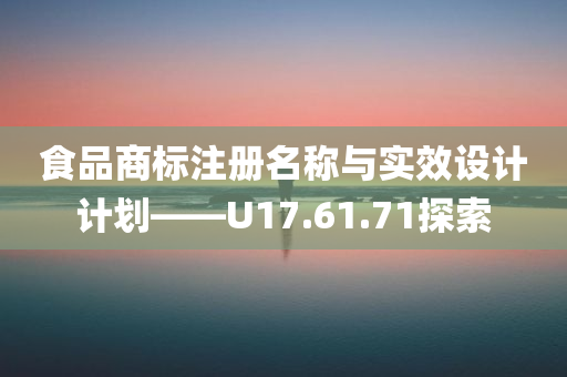 食品商标注册名称与实效设计计划——U17.61.71探索