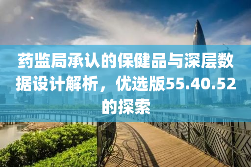 药监局承认的保健品与深层数据设计解析，优选版55.40.52的探索