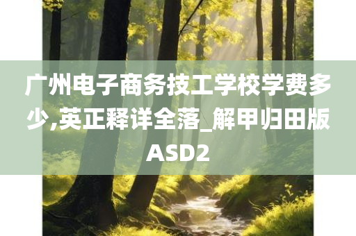 广州电子商务技工学校学费多少,英正释详全落_解甲归田版ASD2