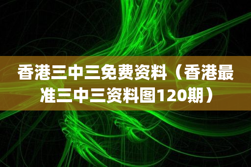 香港三中三免费资料（香港最准三中三资料图120期）