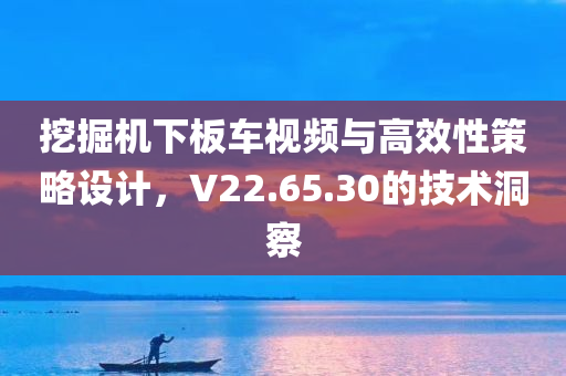 挖掘机下板车视频与高效性策略设计，V22.65.30的技术洞察