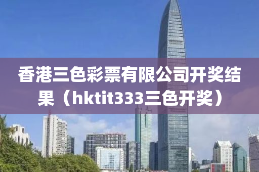 香港三色彩票有限公司开奖结果（hktit333三色开奖）