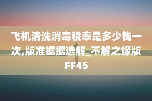 飞机清洗消毒税率是多少钱一次,版准据据选解_不解之缘版FF45