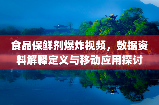食品保鲜剂爆炸视频，数据资料解释定义与移动应用探讨