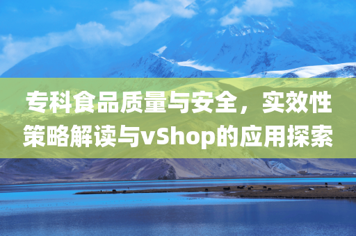 专科食品质量与安全，实效性策略解读与vShop的应用探索